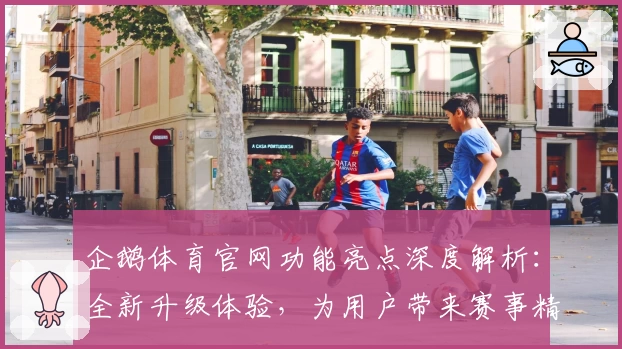 企鹅体育官网功能亮点深度解析：全新升级体验，为用户带来赛事精彩瞬间