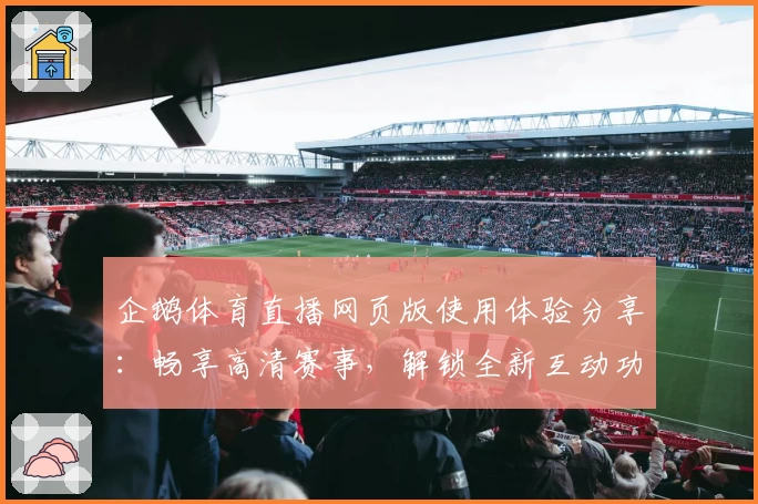 企鹅体育直播网页版使用体验分享：畅享高清赛事，解锁全新互动功能亮点！
