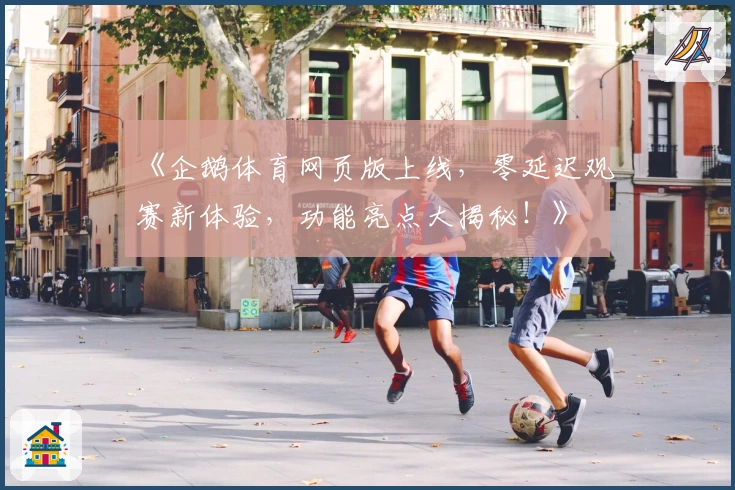 《企鹅体育网页版上线,零延迟观赛新体验,功能亮点大揭秘!》