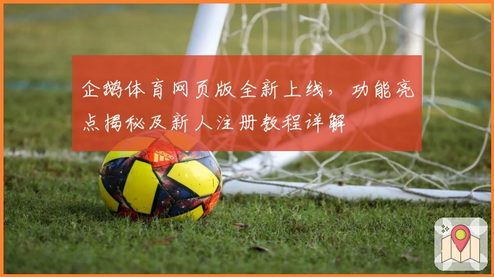 企鹅体育网页版全新上线，功能亮点揭秘及新人注册教程详解