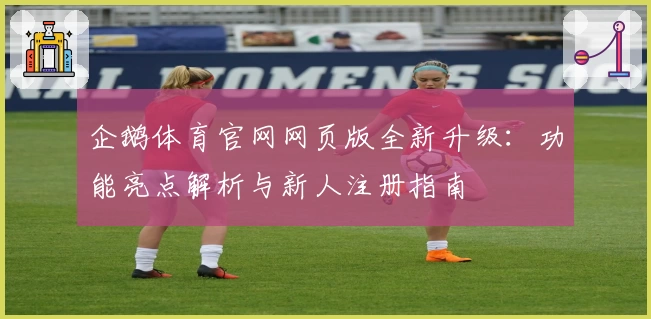 企鹅体育官网网页版全新升级：功能亮点解析与新人注册指南
