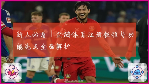 新人必看｜企鹅体育注册教程与功能亮点全面解析