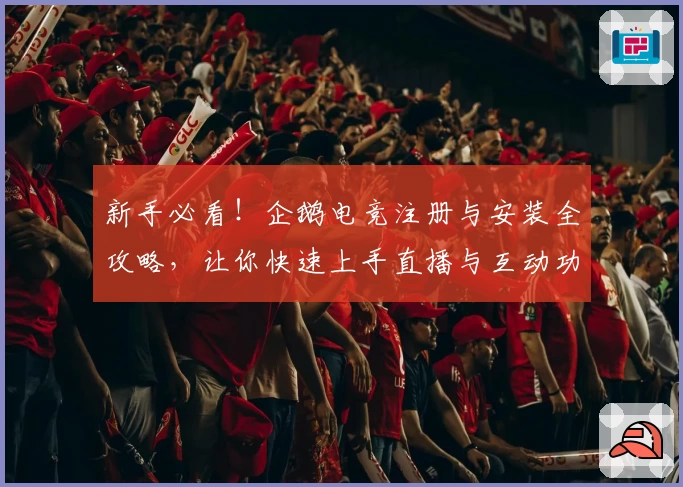 新手必看！企鹅电竞注册与安装全攻略，让你快速上手直播与互动功能