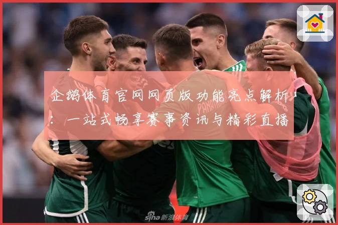 企鹅体育官网网页版功能亮点解析：一站式畅享赛事资讯与精彩直播体验