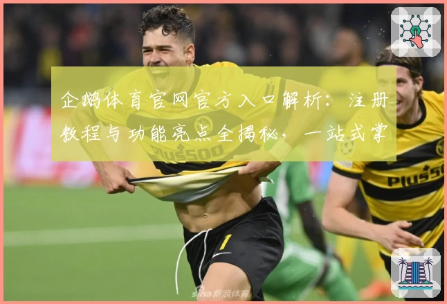 企鹅体育官网官方入口解析：注册教程与功能亮点全揭秘，一站式掌握使用技巧
