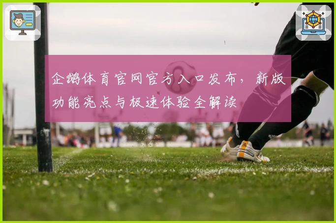 企鹅体育官网官方入口发布，新版功能亮点与极速体验全解读