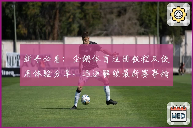 新手必看：企鹅体育注册教程及使用体验分享，迅速解锁最新赛事精彩