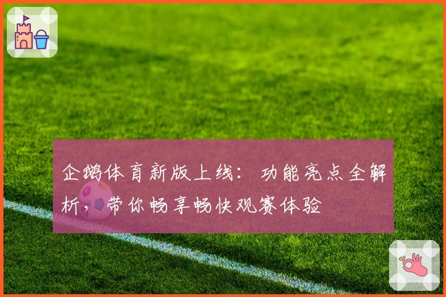 企鹅体育新版上线：功能亮点全解析，带你畅享畅快观赛体验