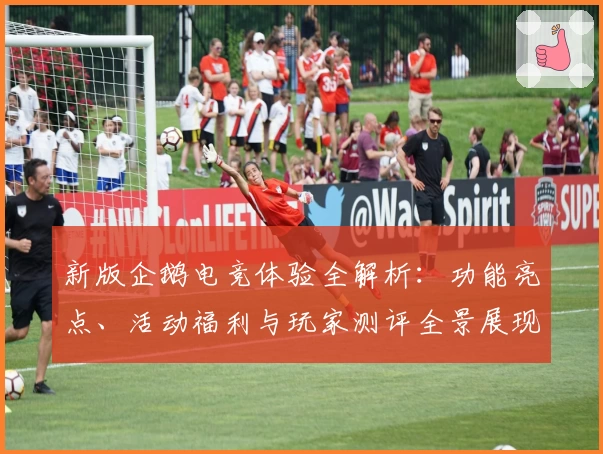 新版企鹅电竞体验全解析：功能亮点、活动福利与玩家测评全景展现