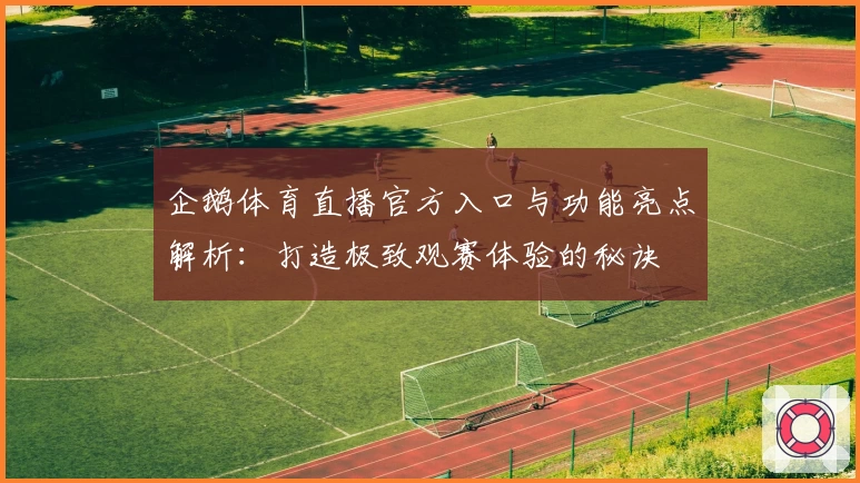 企鹅体育直播官方入口与功能亮点解析：打造极致观赛体验的秘诀