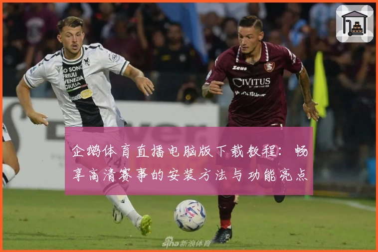 企鹅体育直播电脑版下载教程:畅享高清赛事的安装方法与功能亮点