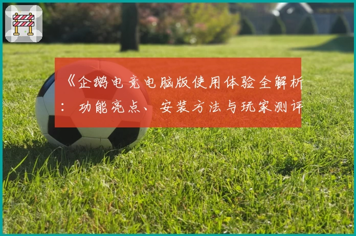 《企鹅电竞电脑版使用体验全解析：功能亮点、安装方法与玩家测评大揭秘》