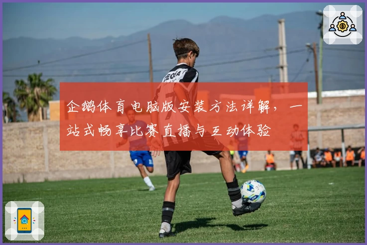 企鹅体育电脑版安装方法详解，一站式畅享比赛直播与互动体验