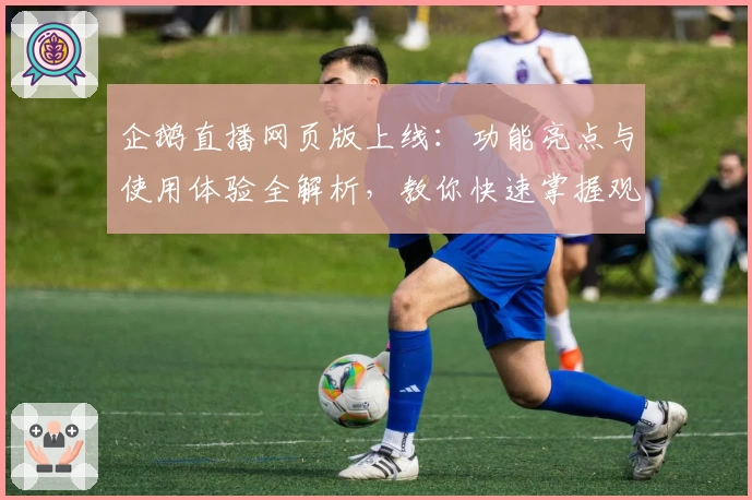 企鹅直播网页版上线：功能亮点与使用体验全解析，教你快速掌握观看赛事新方式