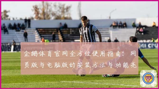 企鹅体育官网全方位使用指南:网页版与电脑版的安装方法与功能亮点解析
