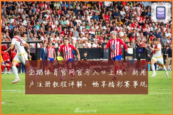 企鹅体育官网官方入口上线，新用户注册教程详解，畅享精彩赛事观看新体验