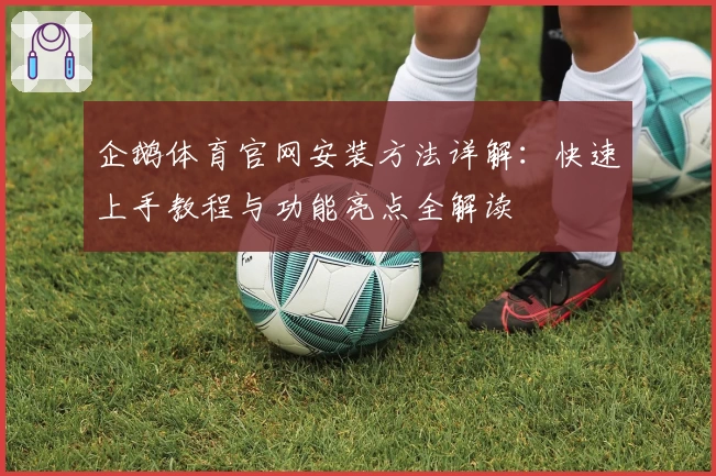 企鹅体育官网安装方法详解：快速上手教程与功能亮点全解读