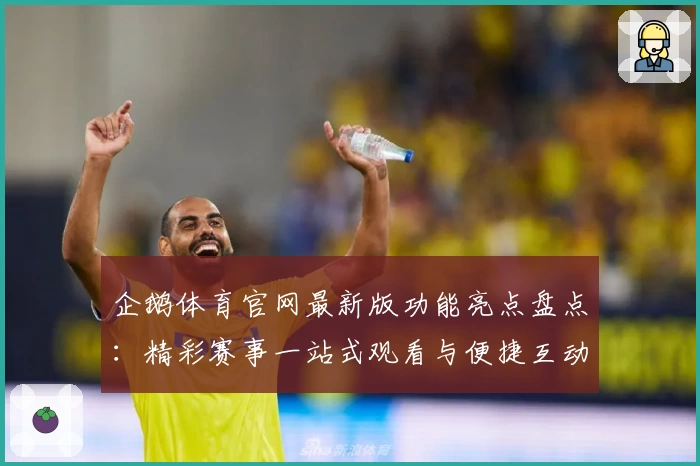 企鹅体育官网最新版功能亮点盘点：精彩赛事一站式观看与便捷互动体验