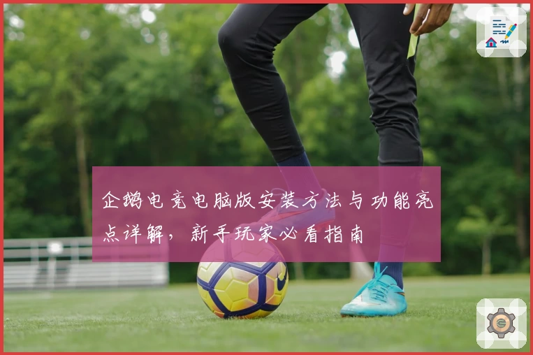 企鹅电竞电脑版安装方法与功能亮点详解，新手玩家必看指南