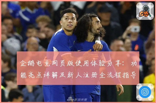 企鹅电竞网页版使用体验分享:功能亮点详解及新人注册全流程指导