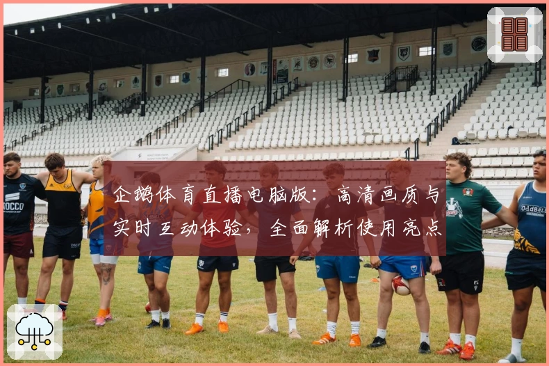 企鹅体育直播电脑版：高清画质与实时互动体验，全面解析使用亮点与安装方法