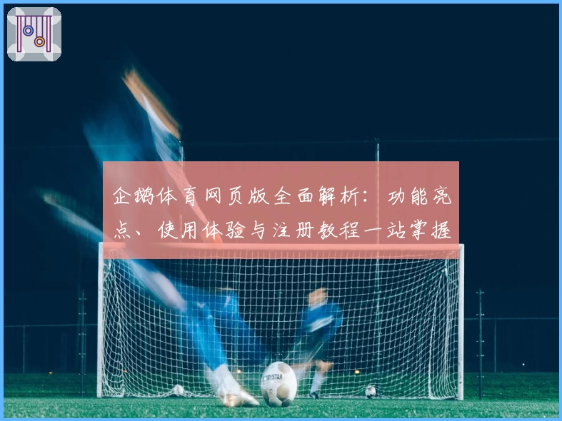 企鹅体育网页版全面解析：功能亮点、使用体验与注册教程一站掌握