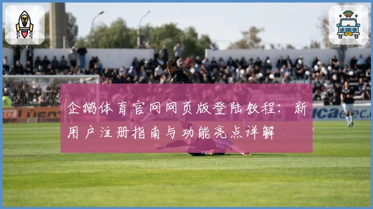 企鹅体育官网网页版登陆教程:新用户注册指南与功能亮点详解
