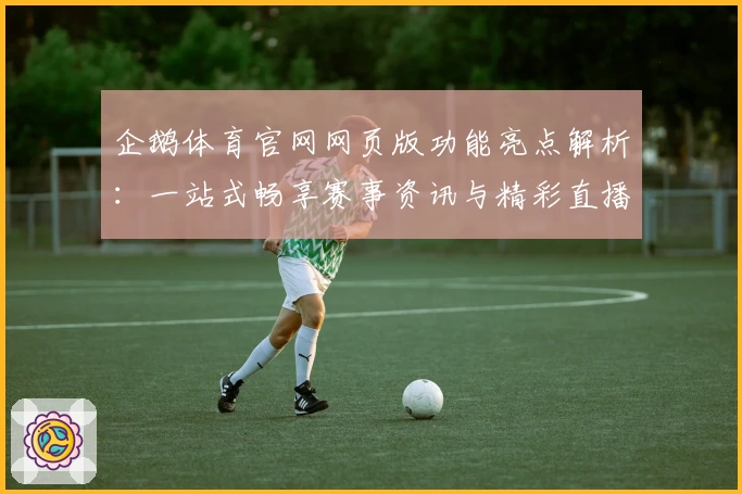 企鹅体育官网网页版功能亮点解析：一站式畅享赛事资讯与精彩直播体验