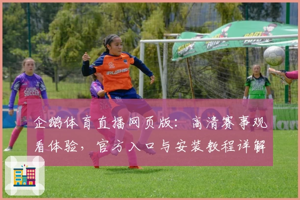企鹅体育直播网页版：高清赛事观看体验，官方入口与安装教程详解