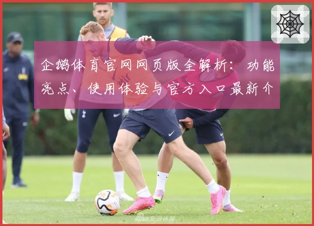 企鹅体育官网网页版全解析：功能亮点、使用体验与官方入口最新介绍