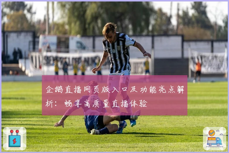 企鹅直播网页版入口及功能亮点解析：畅享高质量直播体验