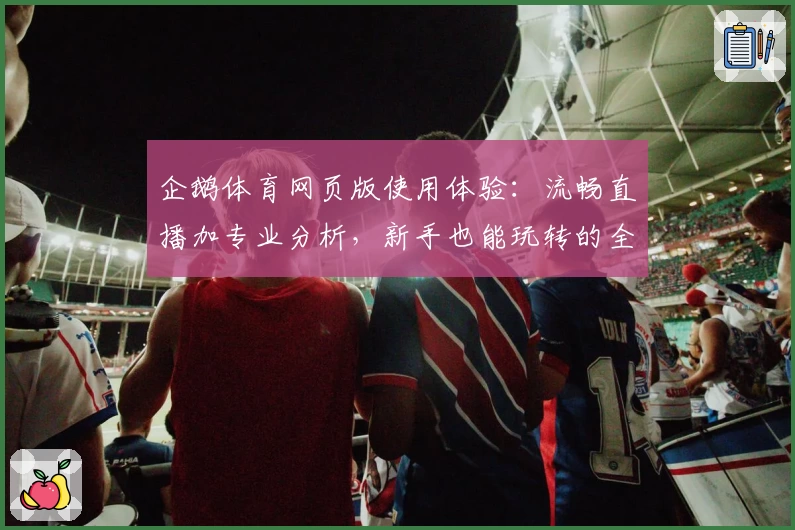 企鹅体育网页版使用体验：流畅直播加专业分析，新手也能玩转的全能平台