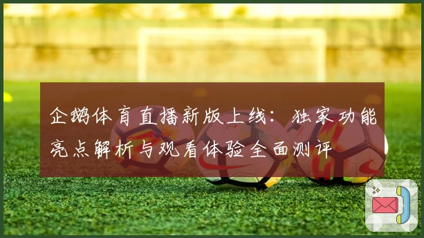 企鹅体育直播新版上线:独家功能亮点解析与观看体验全面测评