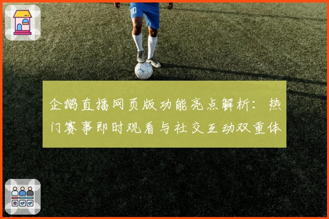 企鹅直播网页版功能亮点解析：热门赛事即时观看与社交互动双重体验
