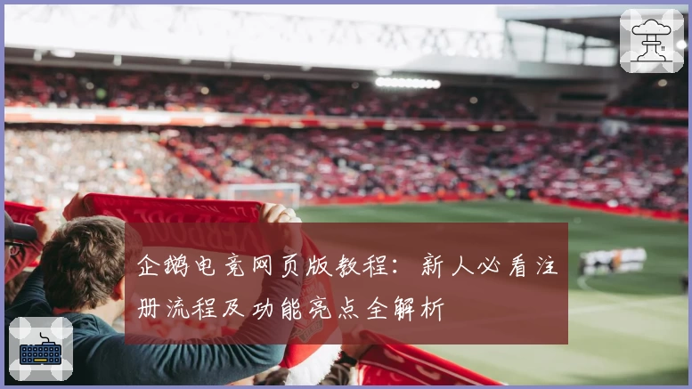 企鹅电竞网页版教程：新人必看注册流程及功能亮点全解析