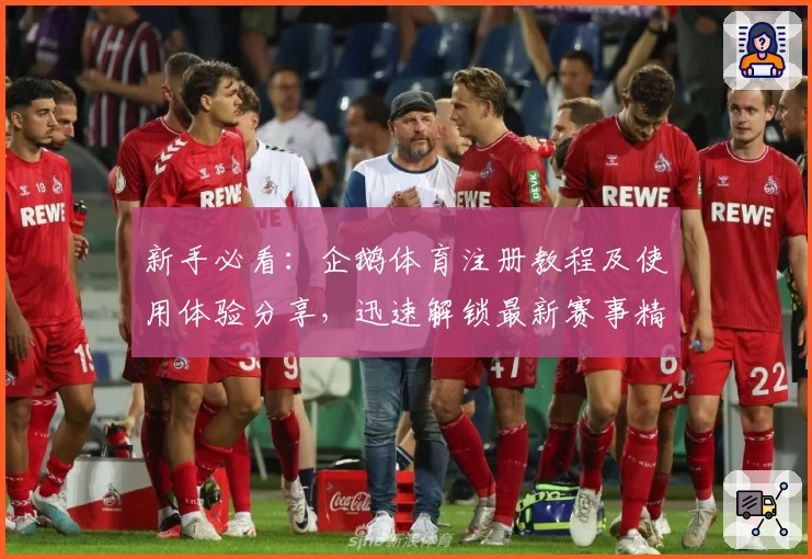 新手必看:企鹅体育注册教程及使用体验分享,迅速解锁最新赛事精彩