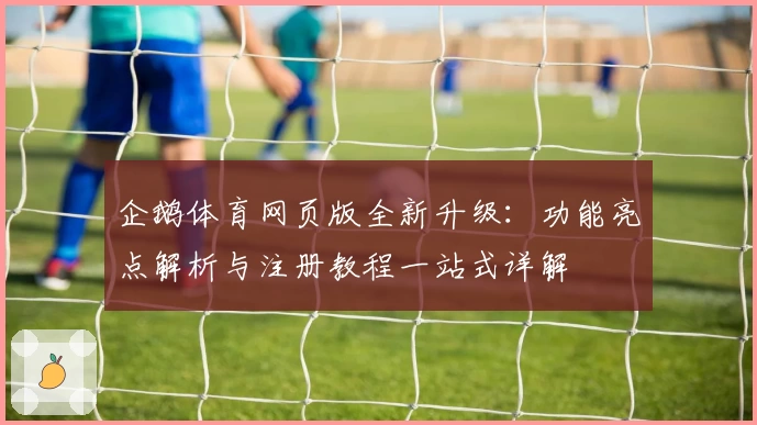 企鹅体育网页版全新升级：功能亮点解析与注册教程一站式详解