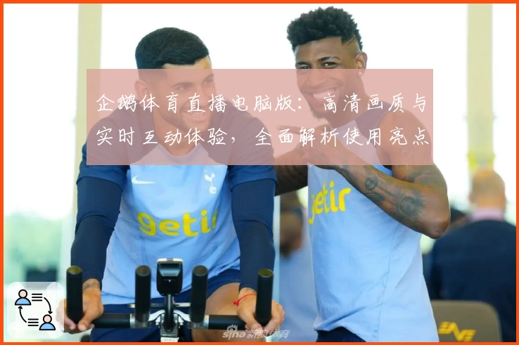 企鹅体育直播电脑版：高清画质与实时互动体验，全面解析使用亮点与安装方法