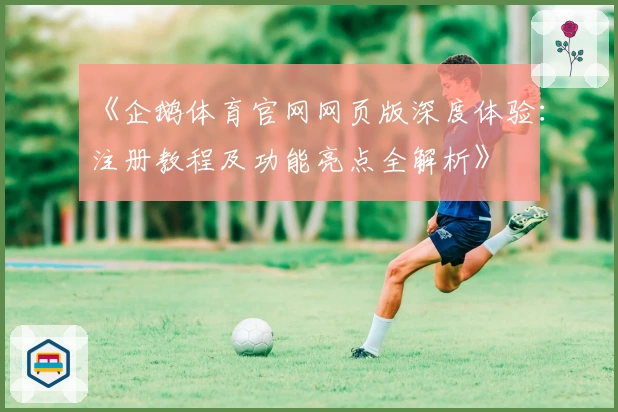 《企鹅体育官网网页版深度体验：注册教程及功能亮点全解析》