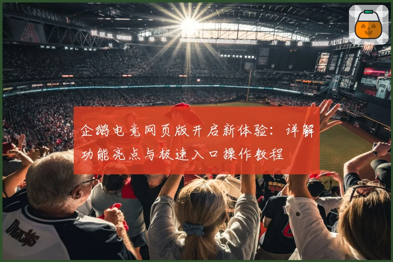 企鹅电竞网页版开启新体验：详解功能亮点与极速入口操作教程