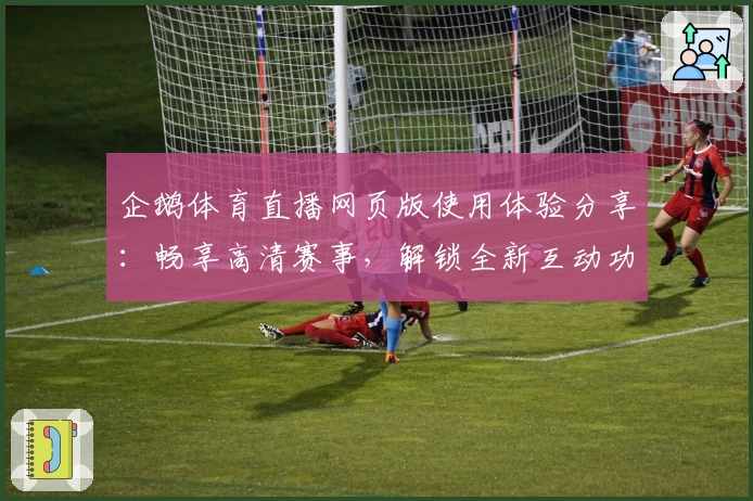 企鹅体育直播网页版使用体验分享：畅享高清赛事，解锁全新互动功能亮点！