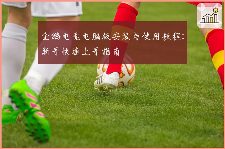 企鹅电竞电脑版安装与使用教程：新手快速上手指南