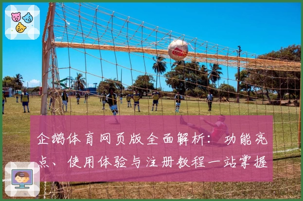 企鹅体育网页版全面解析：功能亮点、使用体验与注册教程一站掌握