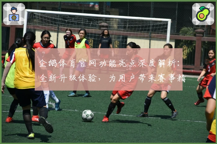 企鹅体育官网功能亮点深度解析:全新升级体验,为用户带来赛事精彩瞬间