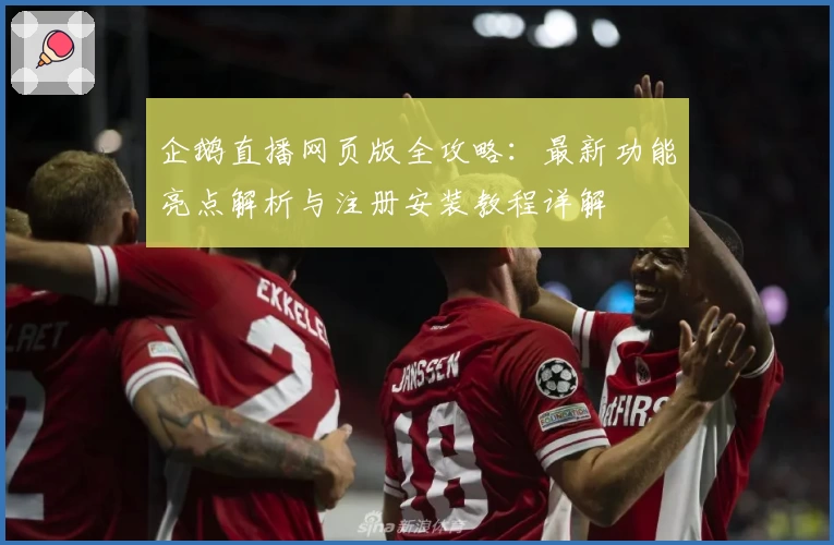 企鹅直播网页版全攻略：最新功能亮点解析与注册安装教程详解