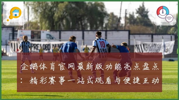 企鹅体育官网最新版功能亮点盘点：精彩赛事一站式观看与便捷互动体验