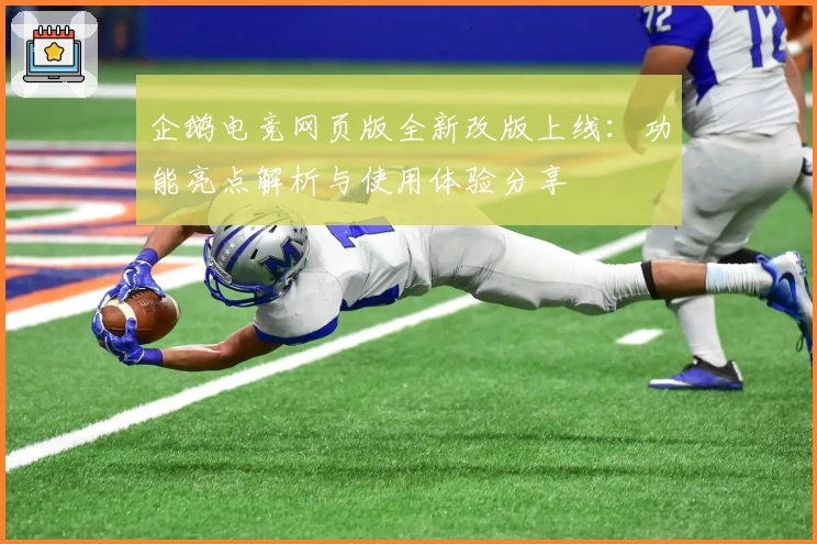 企鹅电竞网页版全新改版上线：功能亮点解析与使用体验分享