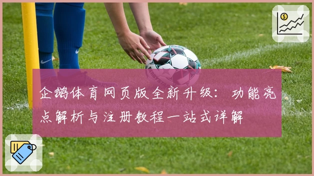 企鹅体育网页版全新升级：功能亮点解析与注册教程一站式详解