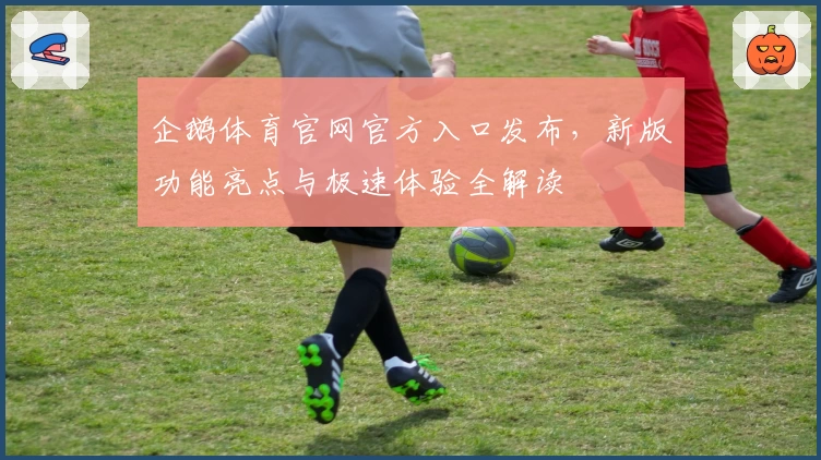 企鹅体育官网官方入口发布，新版功能亮点与极速体验全解读