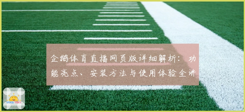 企鹅体育直播网页版详细解析:功能亮点、安装方法与使用体验全讲解